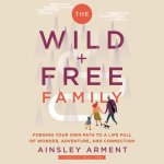 The Wild and Free Family: Forging Your Own Path to a Life Full of Wonder, Adventure, and Connection