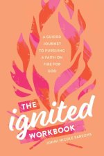 The Ignited Workbook: A Guided Journey to Pursuing a Faith on Fire for God