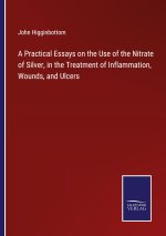 Practical Essays on the Use of the Nitrate of Silver, in the Treatment of Inflammation, Wounds, and Ulcers