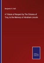 Tribute of Respect by The Citizens of Troy, to the Memory of Abraham Lincoln