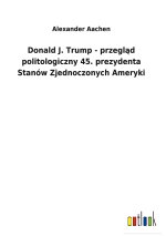 Donald J. Trump - przegląd politologiczny 45. prezydenta Stanow Zjednoczonych Ameryki