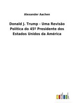 Donald J. Trump - Uma Revisao Politica do 45 Degrees Presidente dos Estados Unidos da America