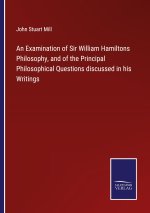 Examination of Sir William Hamiltons Philosophy, and of the Principal Philosophical Questions discussed in his Writings