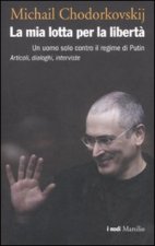 mia lotta per la libertà. Un uomo solo contro il regime di Putin. Articoli, dialoghi, interviste