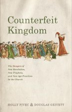Counterfeit Kingdom: The Dangers of New Revelation, New Prophets, and New Age Practices in the Church