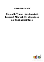 Donald J. Trump - Az Amerikai Egyesult Allamok 45. elnoekenek politikai attekintese