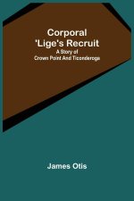Corporal 'Lige's Recruit; A Story of Crown Point and Ticonderoga