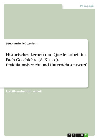 Historisches Lernen und Quellenarbeit im Fach Geschichte (8. Klasse). Praktikumsbericht und Unterrichtsentwurf