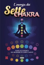 energia dei sette chakra. Guida alla ricerca del benessere di corpo e mente