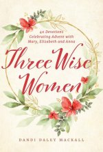 Three Wise Women: 40 Devotions Celebrating Advent with Mary, Elizabeth, and Anna