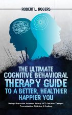 Ultimate Cognitive Behavioral Therapy Guide to a Better, Healthier, Happier YOU