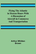 Flying the Atlantic in Sixteen Hours With a Discussion of Aircraft in Commerce and Transportation
