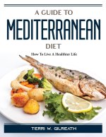 A Guide To Mediterranean Diet: How To Live A Healthier Life