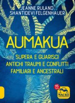 Aumakua. Supera e guarisci antichi traumi e conflitti familiari e ancestrali
