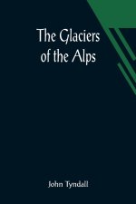 Glaciers of the Alps; Being a narrative of excursions and ascents, an account of the origin and phenomena of glaciers and an exposition of the physica