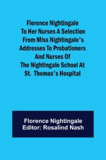 Florence Nightingale to her Nurses A selection from Miss Nightingale's addresses to probationers and nurses of the Nightingale school at St. Thomas's