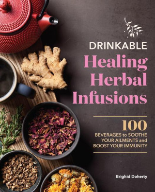 Drinkable Healing Herbal Infusions: 100 Beverages to Soothe Your Ailments and Boost Your Immunity