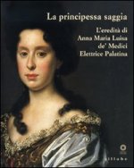 principessa saggia. L'eredità di Anna Maria Luisa de' Medici Elett rice Palatina. Catalogo della mostra (Firenze, 23 dicembre 2006-15 aprile 2007)