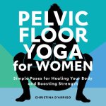Pelvic Floor Yoga for Women: Simple Poses for Healing Your Body and Boosting Strength