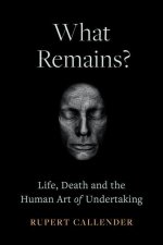 What Remains?: Life, Death, Ritual and the Human Art of Undertaking