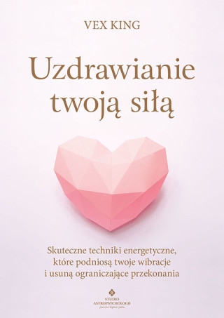 Uzdrawianie twoją siłą. Skuteczne techniki energetyczne, które podniosą twoje wibracje i usuną ograniczające przekonania