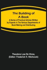 Building of a Book; A Series of Practical Articles Written by Experts in the Various Departments of Book Making and Distributing