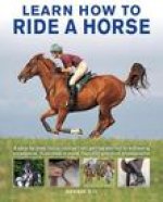 Learn How to Ride a Horse: A Step-By-Step Riding Course from Getting Started to Achieving Excellence, Illustrated in More Than 550 Practical Phot