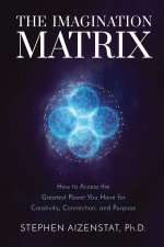 The Imagination Matrix: How to Access the Greatest Power You Have for Creativity, Connection, and Purpose