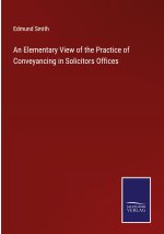 Elementary View of the Practice of Conveyancing in Solicitors Offices