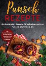 Punsch Rezepte: Die leckersten Rezepte für selbstgemachten Punsch, Glühwein & Co. - inkl. Punsch-Desserts, internationalen Klassikern und alkoholfreie