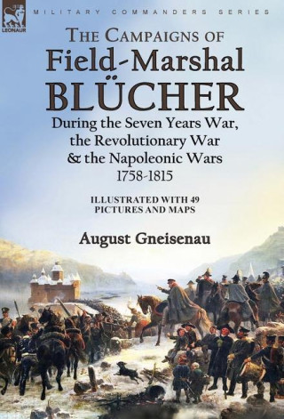 The Campaigns of Field-Marshal Blücher During the Seven Years War, the Revolutionary War and the Napoleonic Wars, 1758-1815