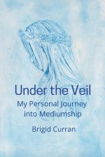 Under the Veil. My Personal Journey into Mediumship