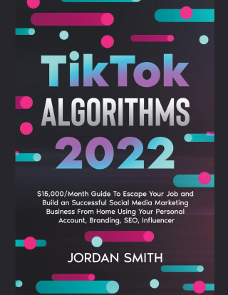 TikTok Algorithms 2023 $15,000/Month Guide To Escape Your Job And Build an Successful Social Media Marketing Business From Home Using Your Personal Ac