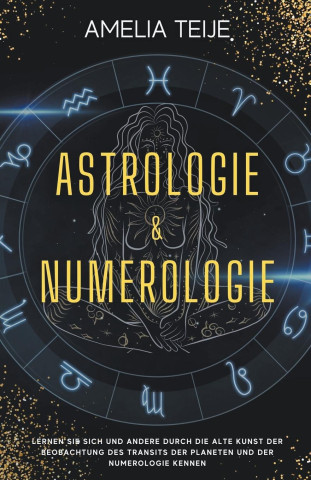 Astrologie und Numerologie - Komplettes Handbuch fur Anfanger - Lernen Sie sich selbst und andere durch die alte Kunst des Beobachtens des Transits de