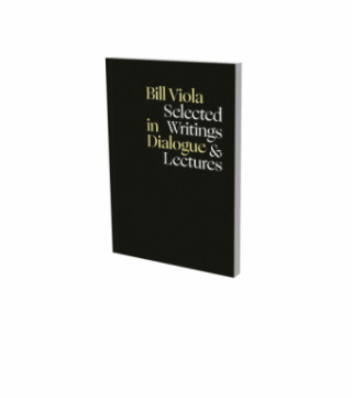 Bill Viola In Dialogue – Selected Writings and Lecutres