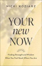 Your New Now - Finding Strength and Wisdom When You Feel Stuck Where You Are
