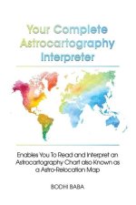 Your Complete Astrocartography Interpreter: Enables You To Read and Interpret an Astrocartography Chart also Known as a Astro-Relocation Map
