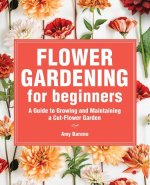 Flower Gardening for Beginners: A Guide to Growing and Maintaining a Cut-Flower Garden