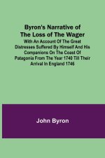Byron's Narrative of the Loss of the Wager; With an account of the great distresses suffered by himself and his companions on the coast of Patagonia f