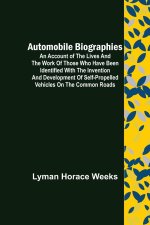 Automobile Biographies; An Account of the Lives and the Work of Those Who Have Been Identified with the Invention and Development of Self-Propelled Ve