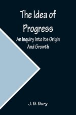 Idea of Progress; An Inquiry Into Its Origin And Growth