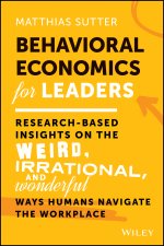 Behavioral Economics for Leaders: Research-Based I nsights on the Weird, Irrational, and Wonderful Wa ys Humans Navigate the Workplace