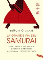grande via del samurai. La filosofia degli antichi guerrieri giapponesi applicata al mondo di oggi