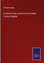 Course of Six Lectures on the Various Forces of Matter