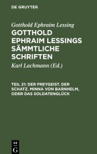 Gotthold Ephraim Lessings Sämmtliche Schriften, Teil 21, Der Freygeist. Der Schatz. Minna von Barnhelm, oder das Soldatenglück