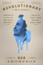 Revolutionary Roads : Searching for the War That Made America Independent...and All the Places It Could Have Gone Terribly Wrong