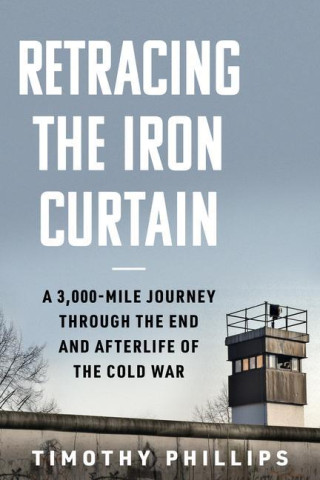 Retracing the Iron Curtain: A 3,000-Mile Journey Through the End and Afterlife of the Cold War
