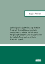Der Religionsbegriff in Georg Wilhelm Friedrich Hegels Phänomenologie des Geistes in seinem Verhältnis zu Religionsphilosophie und Religionskritik bei