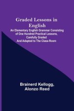 Graded Lessons in English; An Elementary English Grammar Consisting of One Hundred Practical Lessons, Carefully Graded and Adapted to the Class-Room