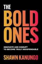 Bold Ones: Innovate and Disrupt to Become Truly Indispensable